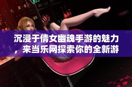 沉浸于倩女幽魂手游的魅力，来当乐网探索你的全新游戏世界