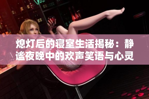 熄灯后的寝室生活揭秘：静谧夜晚中的欢声笑语与心灵交汇