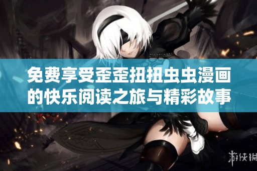 免费享受歪歪扭扭虫虫漫画的快乐阅读之旅与精彩故事分享