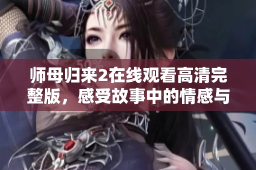 师母归来2在线观看高清完整版，感受故事中的情感与冲突