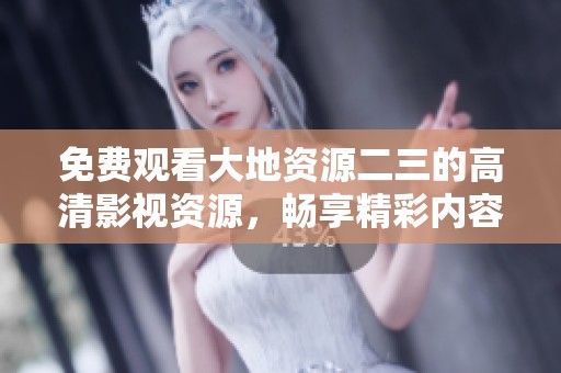 免费观看大地资源二三的高清影视资源，畅享精彩内容新体验