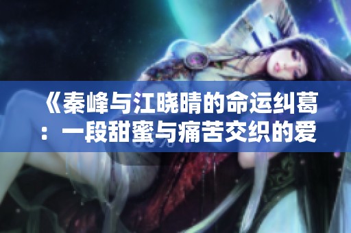 《秦峰与江晓晴的命运纠葛：一段甜蜜与痛苦交织的爱情故事》