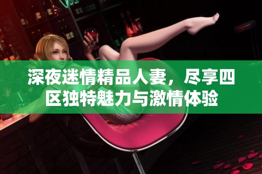 深夜迷情精品人妻，尽享四区独特魅力与激情体验