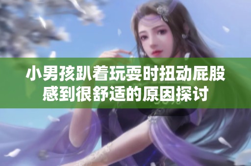 小男孩趴着玩耍时扭动屁股感到很舒适的原因探讨