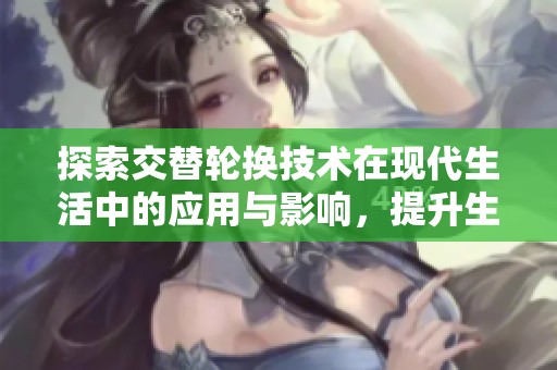 探索交替轮换技术在现代生活中的应用与影响，提升生活质量新思路