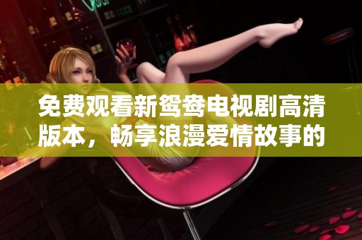 免费观看新鸳鸯电视剧高清版本，畅享浪漫爱情故事的不二选择