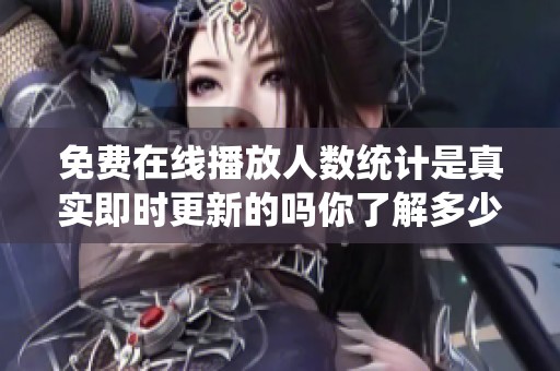 免费在线播放人数统计是真实即时更新的吗你了解多少