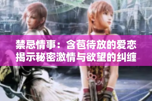 禁忌情事：含苞待放的爱恋揭示秘密激情与欲望的纠缠