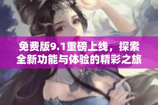 免费版9.1重磅上线，探索全新功能与体验的精彩之旅