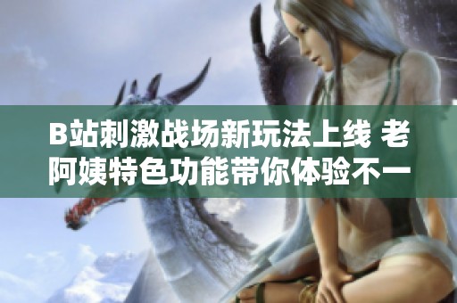 B站刺激战场新玩法上线 老阿姨特色功能带你体验不一样的游戏乐趣