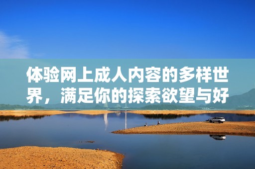 体验网上成人内容的多样世界，满足你的探索欲望与好奇心