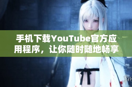 手机下载YouTube官方应用程序，让你随时随地畅享视频世界