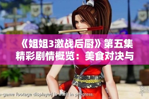 《姐姐3激战后厨》第五集精彩剧情概览：美食对决与团队协作的终极较量