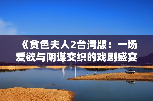 《贪色夫人2台湾版：一场爱欲与阴谋交织的戏剧盛宴》