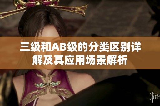 三级和AB级的分类区别详解及其应用场景解析