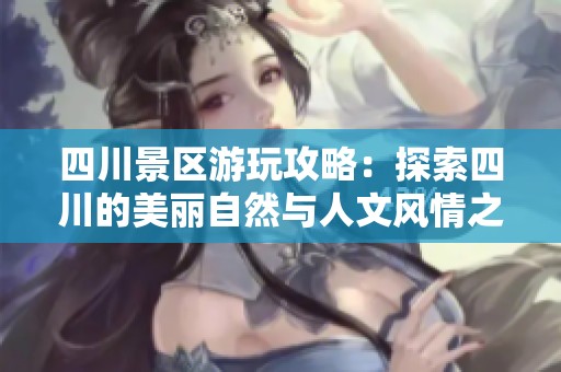 四川景区游玩攻略：探索四川的美丽自然与人文风情之旅