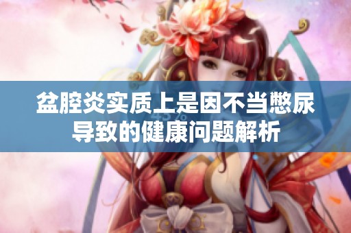 盆腔炎实质上是因不当憋尿导致的健康问题解析