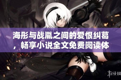 海彤与战胤之间的爱恨纠葛，畅享小说全文免费阅读体验