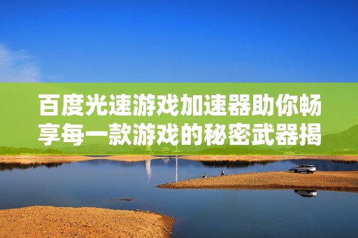 百度光速游戏加速器助你畅享每一款游戏的秘密武器揭秘