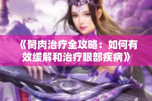《胬肉治疗全攻略：如何有效缓解和治疗眼部疾病》