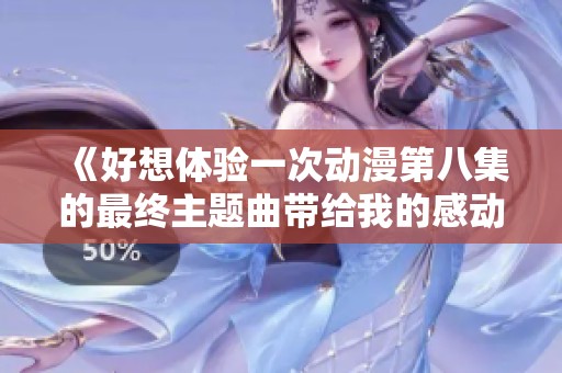 《好想体验一次动漫第八集的最终主题曲带给我的感动与回忆》
