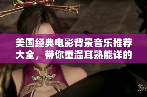美国经典电影背景音乐推荐大全，带你重温耳熟能详的旋律和情感
