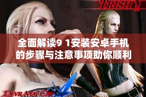 全面解读9 1安装安卓手机的步骤与注意事项助你顺利完成安装