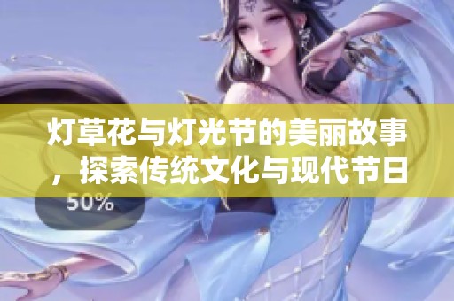 灯草花与灯光节的美丽故事，探索传统文化与现代节日的结合