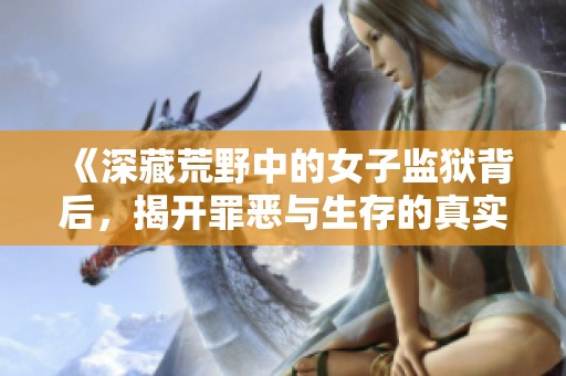 《深藏荒野中的女子监狱背后，揭开罪恶与生存的真实故事》