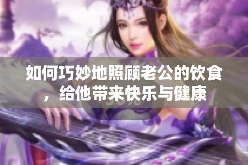 如何巧妙地照顾老公的饮食，给他带来快乐与健康