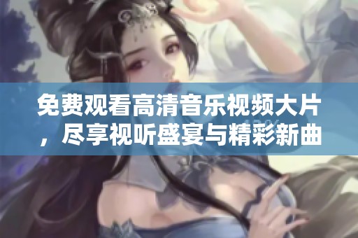 免费观看高清音乐视频大片，尽享视听盛宴与精彩新曲