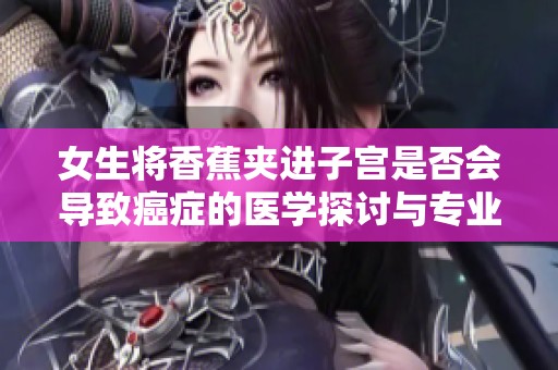 女生将香蕉夹进子宫是否会导致癌症的医学探讨与专业解答
