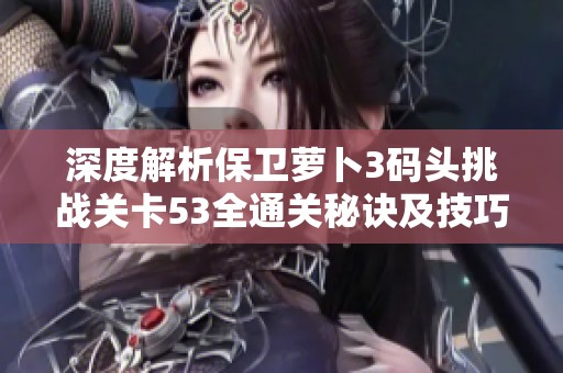 深度解析保卫萝卜3码头挑战关卡53全通关秘诀及技巧分享