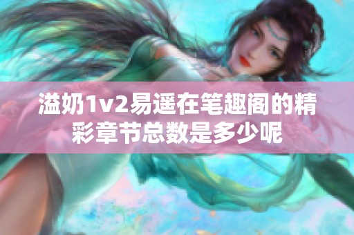 溢奶1v2易遥在笔趣阁的精彩章节总数是多少呢