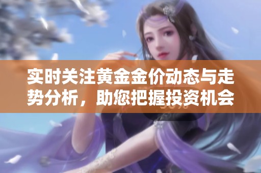 实时关注黄金金价动态与走势分析，助您把握投资机会