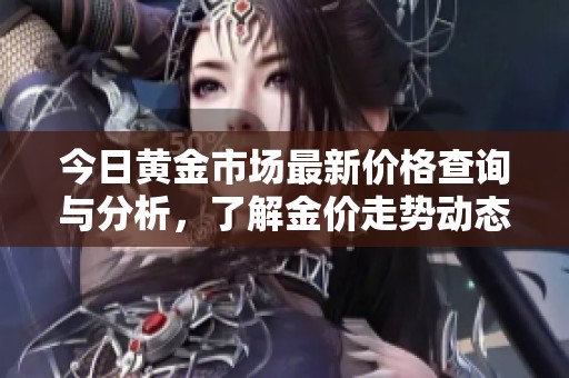 今日黄金市场最新价格查询与分析，了解金价走势动态