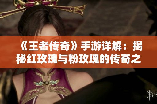 《王者传奇》手游详解：揭秘红玫瑰与粉玫瑰的传奇之路与魅力