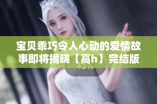 宝贝乖巧令人心动的爱情故事即将揭晓【高h】完结版