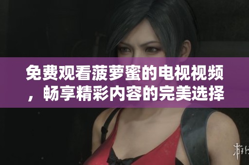 免费观看菠萝蜜的电视视频，畅享精彩内容的完美选择