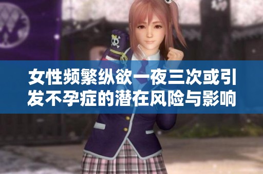 女性频繁纵欲一夜三次或引发不孕症的潜在风险与影响探讨