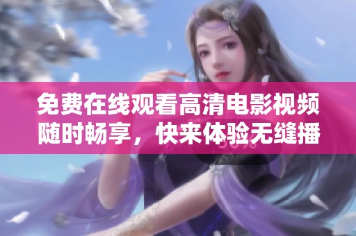 免费在线观看高清电影视频随时畅享，快来体验无缝播放的乐趣