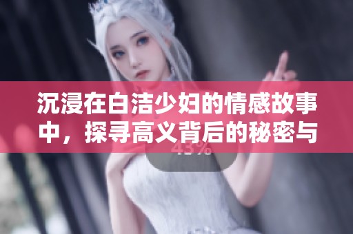 沉浸在白洁少妇的情感故事中，探寻高义背后的秘密与人生历程