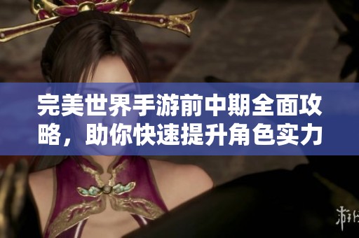 完美世界手游前中期全面攻略，助你快速提升角色实力与游戏体验