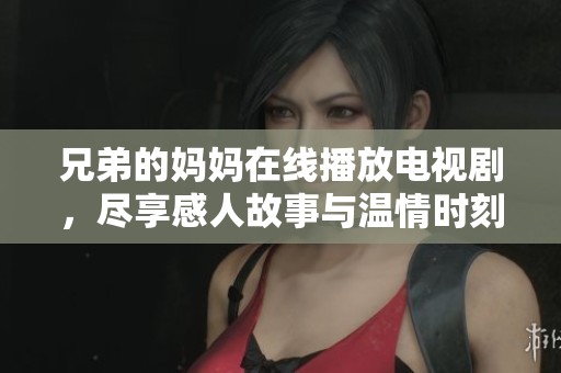 兄弟的妈妈在线播放电视剧，尽享感人故事与温情时刻