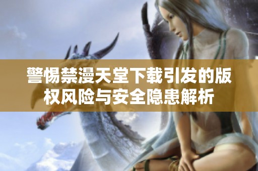 警惕禁漫天堂下载引发的版权风险与安全隐患解析