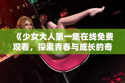 《少女大人第一集在线免费观看，探索青春与成长的奇妙旅程》