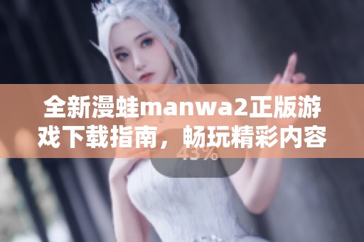 全新漫蛙manwa2正版游戏下载指南，畅玩精彩内容不容错过