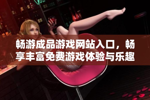 畅游成品游戏网站入口，畅享丰富免费游戏体验与乐趣