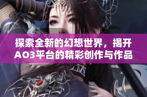 探索全新的幻想世界，揭开AO3平台的精彩创作与作品魅力