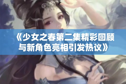 《少女之春第二集精彩回顾与新角色亮相引发热议》